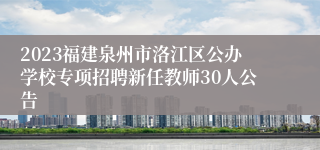 2023福建泉州市洛江区公办学校专项招聘新任教师30人公告