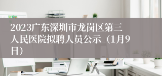 2023广东深圳市龙岗区第三人民医院拟聘人员公示（1月9日）