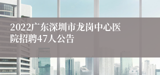 2022广东深圳市龙岗中心医院招聘47人公告