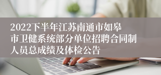 2022下半年江苏南通市如皋市卫健系统部分单位招聘合同制人员总成绩及体检公告