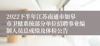 2022下半年江苏南通市如皋市卫健系统部分单位招聘事业编制人员总成绩及体检公告