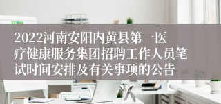 2022河南安阳内黄县第一医疗健康服务集团招聘工作人员笔试时间安排及有关事项的公告