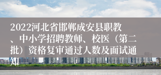 2022河北省邯郸成安县职教、中小学招聘教师、校医（第二批）资格复审通过人数及面试通知