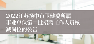 2022江苏扬中市卫健委所属事业单位第二批招聘工作人员核减岗位的公告