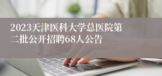 2023天津医科大学总医院第二批公开招聘68人公告