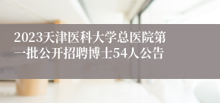 2023天津医科大学总医院第一批公开招聘博士54人公告