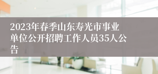 2023年春季山东寿光市事业单位公开招聘工作人员35人公告