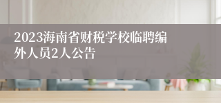 2023海南省财税学校临聘编外人员2人公告