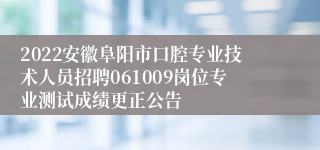 2022安徽阜阳市口腔专业技术人员招聘061009岗位专业测试成绩更正公告