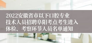 2022安徽省市以下口腔专业技术人员招聘阜阳考点考生进入体检、考察环节人员名单通知