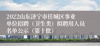 2022山东济宁市任城区事业单位招聘（卫生类）拟聘用人员名单公示（第十批）