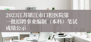 2023江苏镇江市口腔医院第一批招聘事业编制（本科）笔试成绩公示