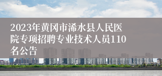 2023年黄冈市浠水县人民医院专项招聘专业技术人员110名公告