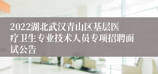 2022湖北武汉青山区基层医疗卫生专业技术人员专项招聘面试公告