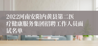 2022河南安阳内黄县第二医疗健康服务集团招聘工作人员面试名单