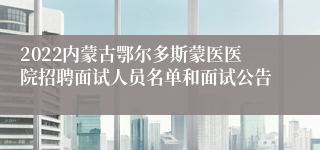 2022内蒙古鄂尔多斯蒙医医院招聘面试人员名单和面试公告