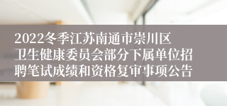 2022冬季江苏南通市崇川区卫生健康委员会部分下属单位招聘笔试成绩和资格复审事项公告