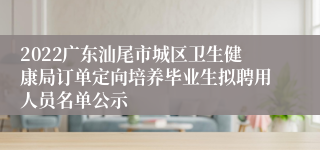 2022广东汕尾市城区卫生健康局订单定向培养毕业生拟聘用人员名单公示