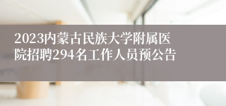 2023内蒙古民族大学附属医院招聘294名工作人员预公告