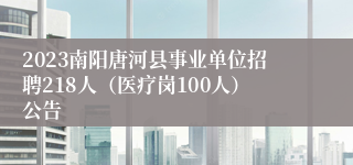 2023南阳唐河县事业单位招聘218人（医疗岗100人）公告