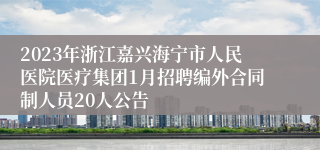 2023年浙江嘉兴海宁市人民医院医疗集团1月招聘编外合同制人员20人公告
