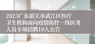 2023广东韶关市武江区医疗卫生机构面向疫情防控一线医务人员专项招聘10人公告