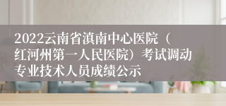 2022云南省滇南中心医院（红河州第一人民医院）考试调动专业技术人员成绩公示