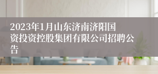 2023年1月山东济南济阳国资投资控股集团有限公司招聘公告