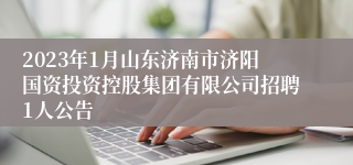 2023年1月山东济南市济阳国资投资控股集团有限公司招聘1人公告