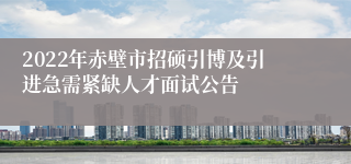 2022年赤壁市招硕引博及引进急需紧缺人才面试公告