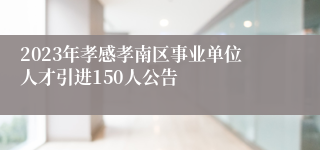 2023年孝感孝南区事业单位人才引进150人公告