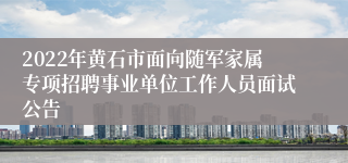 2022年黄石市面向随军家属专项招聘事业单位工作人员面试公告