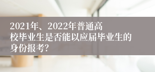 2021年、2022年普通高校毕业生是否能以应届毕业生的身份报考？