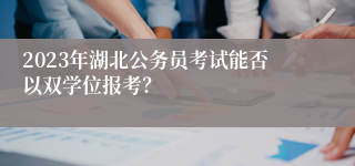 2023年湖北公务员考试能否以双学位报考？