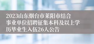 2023山东烟台市莱阳市结合事业单位招聘征集本科及以上学历毕业生入伍26人公告