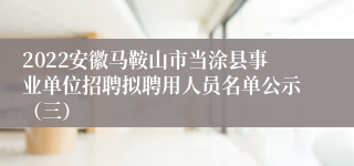 2022安徽马鞍山市当涂县事业单位招聘拟聘用人员名单公示（三）