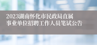 2023湖南怀化市民政局直属事业单位招聘工作人员笔试公告