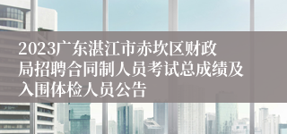 2023广东湛江市赤坎区财政局招聘合同制人员考试总成绩及入围体检人员公告