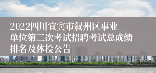 2022四川宜宾市叙州区事业单位第三次考试招聘考试总成绩排名及体检公告