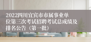 2022四川宜宾市市属事业单位第三次考试招聘考试总成绩及排名公告（第一批）