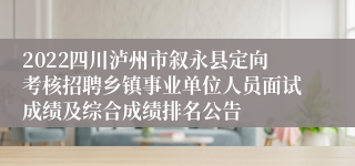 2022四川泸州市叙永县定向考核招聘乡镇事业单位人员面试成绩及综合成绩排名公告