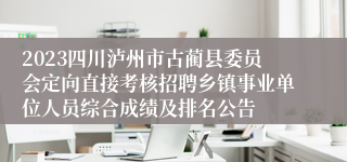 2023四川泸州市古蔺县委员会定向直接考核招聘乡镇事业单位人员综合成绩及排名公告