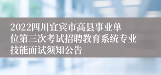 2022四川宜宾市高县事业单位第三次考试招聘教育系统专业技能面试须知公告