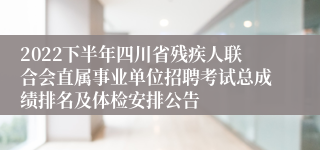 2022下半年四川省残疾人联合会直属事业单位招聘考试总成绩排名及体检安排公告