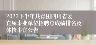 2022下半年共青团四川省委直属事业单位招聘总成绩排名及体检事宜公告