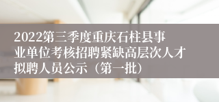 2022第三季度重庆石柱县事业单位考核招聘紧缺高层次人才拟聘人员公示（第一批）