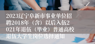 2023辽宁阜新市事业单位招聘2018年（含）以后入伍2021年退伍（毕业）普通高校退伍大学生岗位选择通知