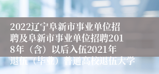 2022辽宁阜新市事业单位招聘及阜新市事业单位招聘2018年（含）以后入伍2021年退伍（毕业）普通高校退伍大学