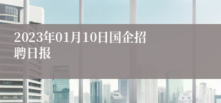 2023年01月10日国企招聘日报