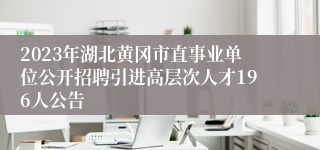 2023年湖北黄冈市直事业单位公开招聘引进高层次人才196人公告